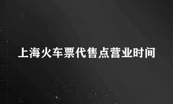 上海火车票代售点营业时间