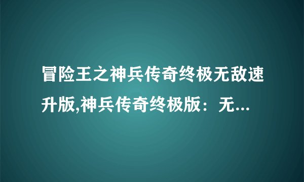 冒险王之神兵传奇终极无敌速升版,神兵传奇终极版：无敌加速冒险王