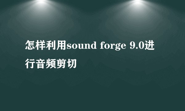 怎样利用sound forge 9.0进行音频剪切
