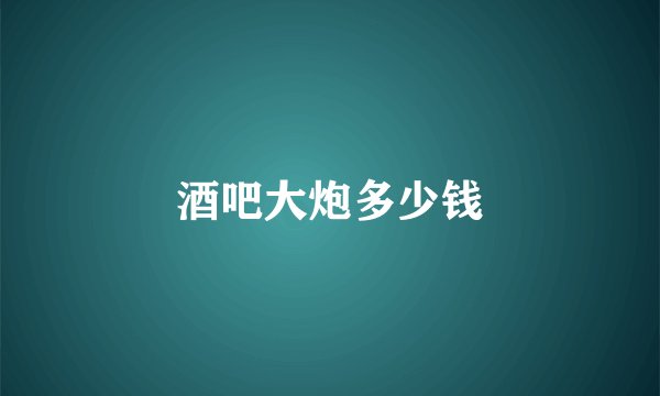 酒吧大炮多少钱