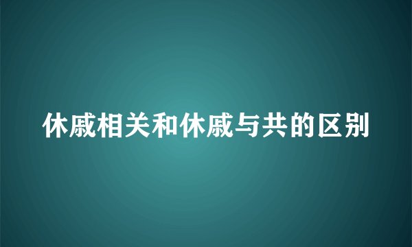 休戚相关和休戚与共的区别