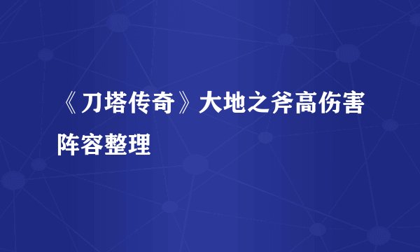 《刀塔传奇》大地之斧高伤害阵容整理