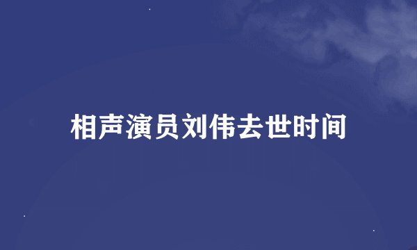 相声演员刘伟去世时间