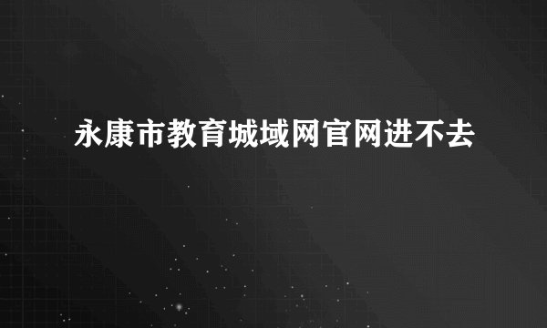 永康市教育城域网官网进不去