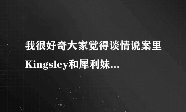 我很好奇大家觉得谈情说案里Kingsley和犀利妹真的应该在一起吗？