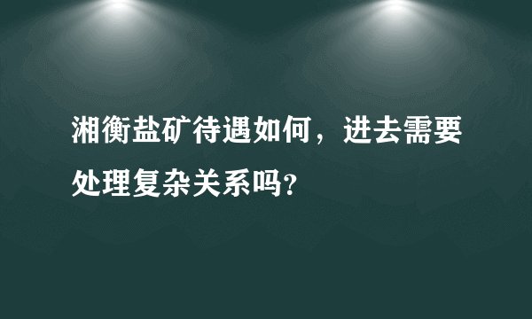 湘衡盐矿待遇如何,进去需要处理复杂关系吗?