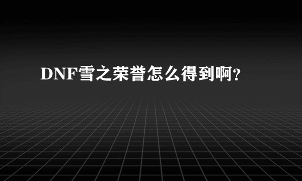 DNF雪之荣誉怎么得到啊？