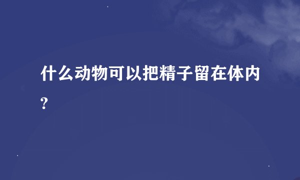 什么动物可以把精子留在体内?