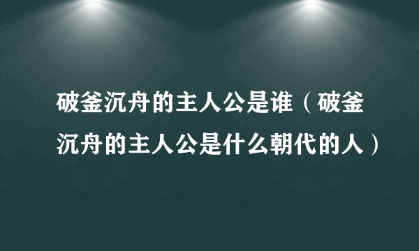 破釜沉舟的主人公是谁(破釜沉舟的主人公是什么朝代的人)
