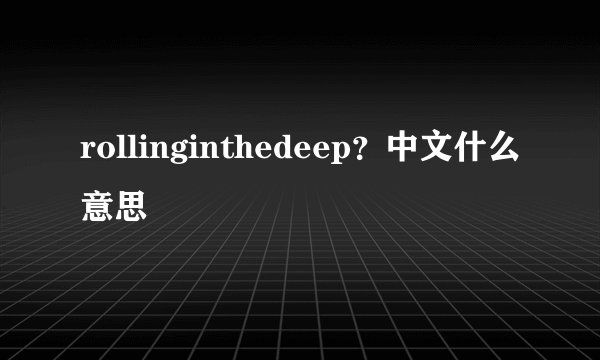 rollinginthedeep？中文什么意思