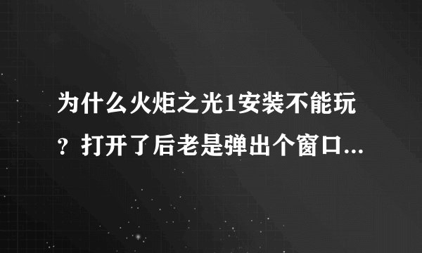 为什么火炬之光1安装不能玩？打开了后老是弹出个窗口,不管点哪个...