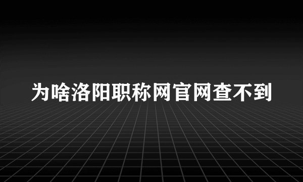 为啥洛阳职称网官网查不到