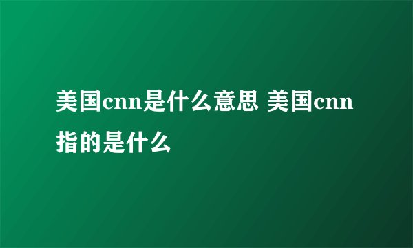 美国cnn是什么意思 美国cnn指的是什么