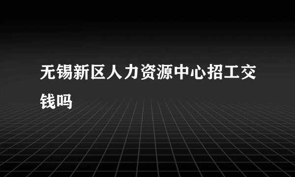 无锡新区人力资源中心招工交钱吗