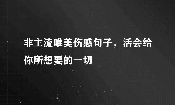 非主流唯美伤感句子，活会给你所想要的一切