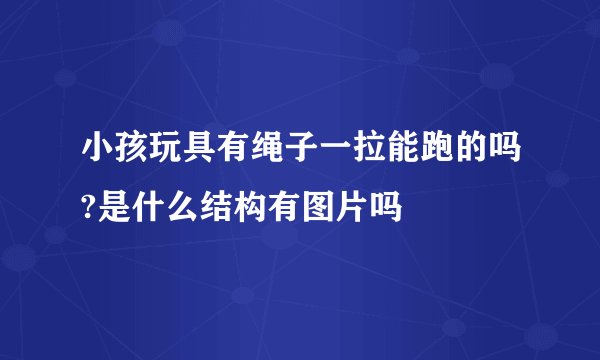 小孩玩具有绳子一拉能跑的吗?是什么结构有图片吗