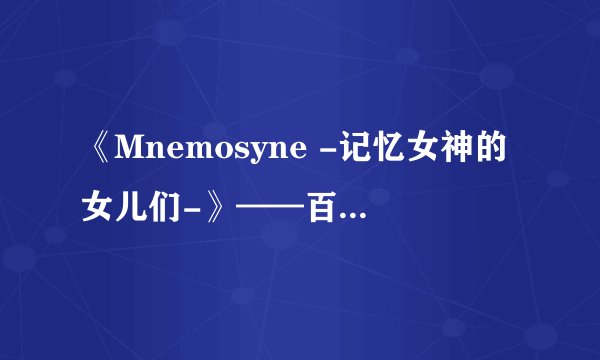 《Mnemosyne -记忆女神的女儿们-》——百年之故事，千年之羁绊