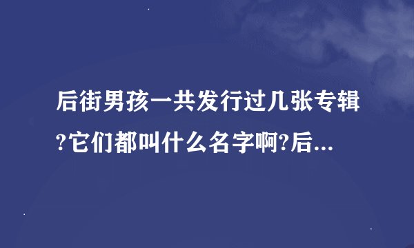后街男孩一共发行过几张专辑?它们都叫什么名字啊?后街成员有没有发?