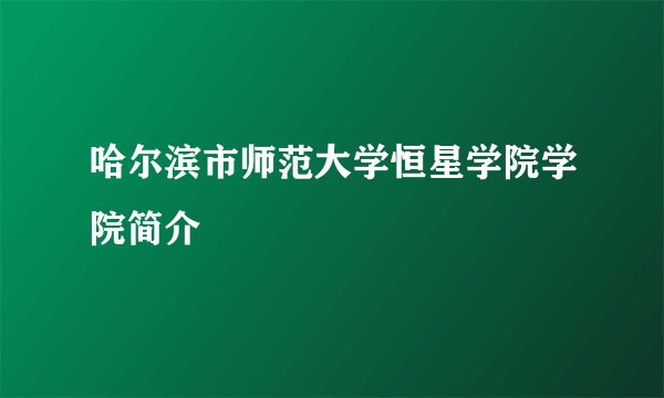 哈尔滨市师范大学恒星学院学院简介