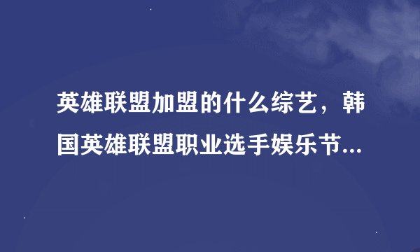 英雄联盟加盟的什么综艺，韩国英雄联盟职业选手娱乐节目叫什么