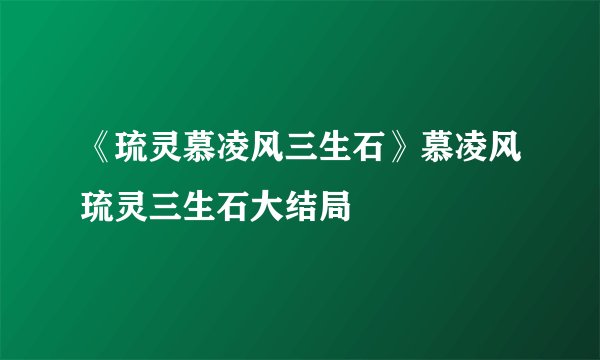 《琉灵慕凌风三生石》慕凌风琉灵三生石大结局