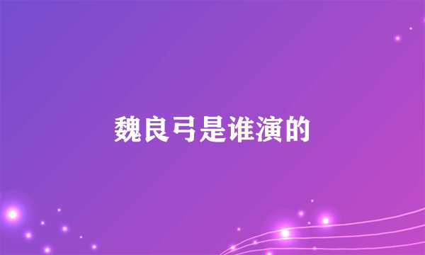 魏良弓是谁演的