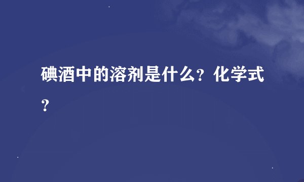 碘酒中的溶剂是什么？化学式？