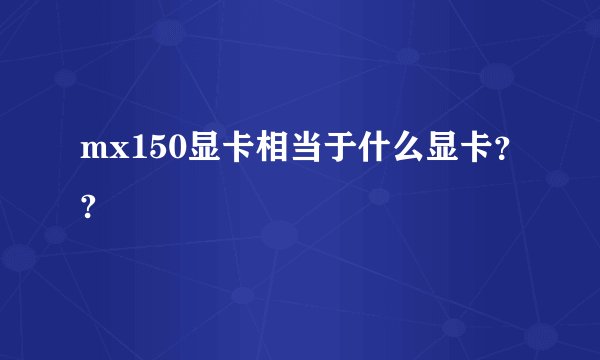 mx150显卡相当于什么显卡??