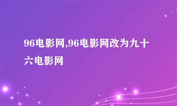 96电影网,96电影网改为九十六电影网