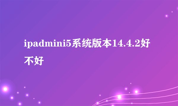 ipadmini5系统版本14.4.2好不好