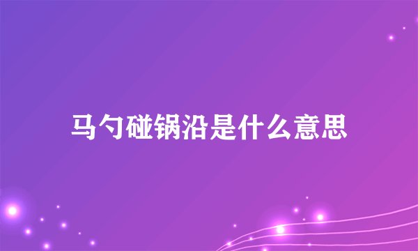 马勺碰锅沿是什么意思