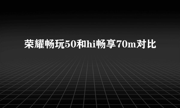 荣耀畅玩50和hi畅享70m对比