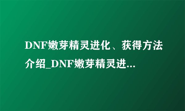 DNF嫩芽精灵进化、获得方法介绍_DNF嫩芽精灵进化、获得方法是什么