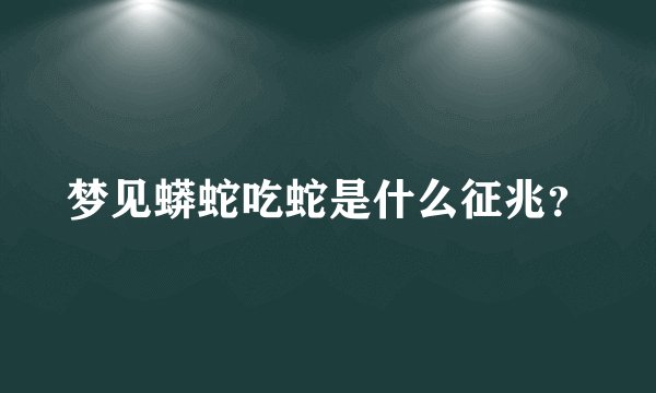 梦见蟒蛇吃蛇是什么征兆？