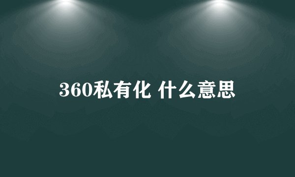 360私有化 什么意思