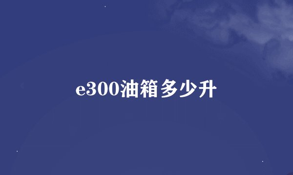 e300油箱多少升
