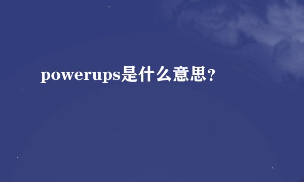 powerups是什么意思？