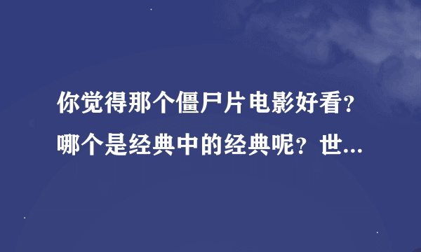 你觉得那个僵尸片电影好看？哪个是经典中的经典呢？世界上真的有僵尸 ‍吗？