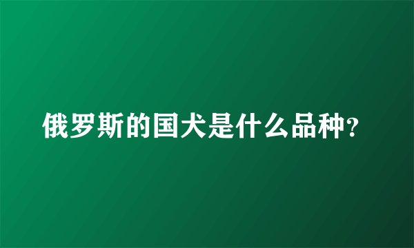 俄罗斯的国犬是什么品种？