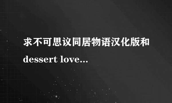 求不可思议同居物语汉化版和dessert love汉化版加Love☆Drops 汉化版下载啊