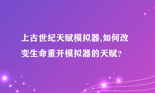 上古世纪天赋模拟器,如何改变生命重开模拟器的天赋？