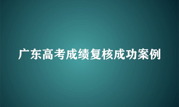 广东高考成绩复核成功案例