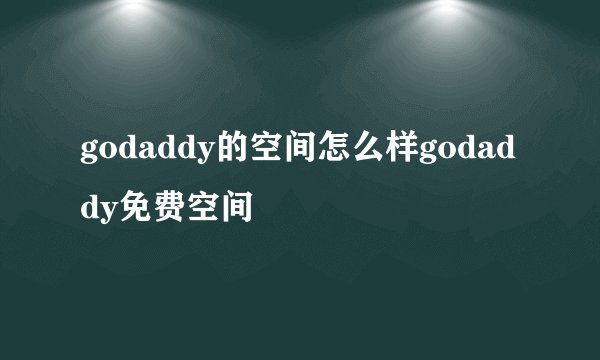 godaddy的空间怎么样godaddy免费空间
