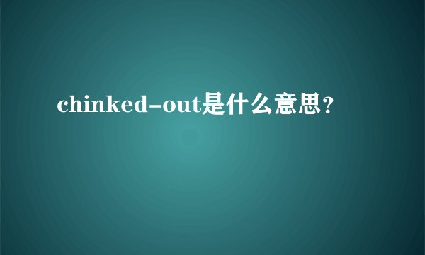 chinked-out是什么意思?