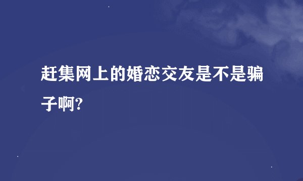 赶集网上的婚恋交友是不是骗子啊?