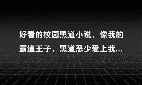 好看的校园黑道小说，像我的霸道王子，黑道恶少爱上我这类，女主角也可以是黑道，但是隐瞒了身份的