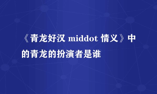 《青龙好汉 middot 情义》中的青龙的扮演者是谁