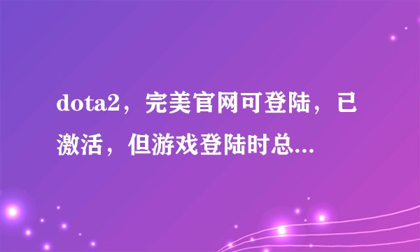 dota2，完美官网可登陆，已激活，但游戏登陆时总是失败，账号可能不存在之类的。。