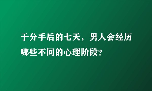 于分手后的七天,男人会经历哪些不同的心理阶段?