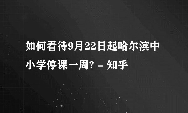如何看待9月22日起哈尔滨中小学停课一周? - 知乎